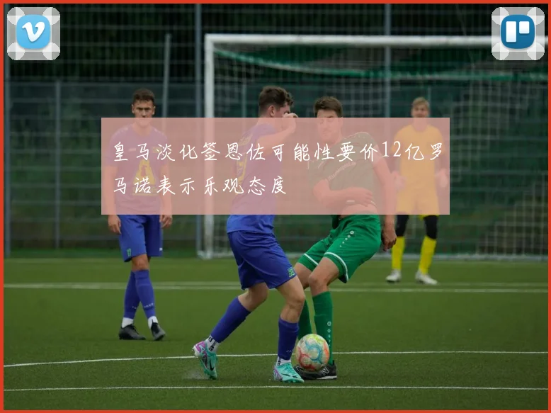 皇马淡化签恩佐可能性要价12亿罗马诺表示乐观态度