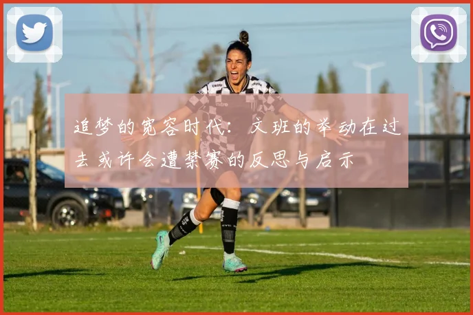 追梦的宽容时代：文班的举动在过去或许会遭禁赛的反思与启示