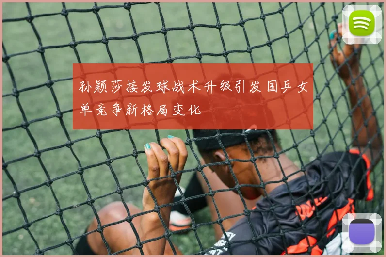 孙颖莎接发球战术升级引发国乒女单竞争新格局变化