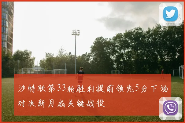 沙特联第33轮胜利提前领先5分下场对决新月成关键战役