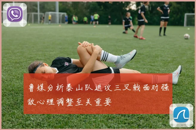 鲁媒分析泰山队进攻三叉戟面对强敌心理调整至关重要