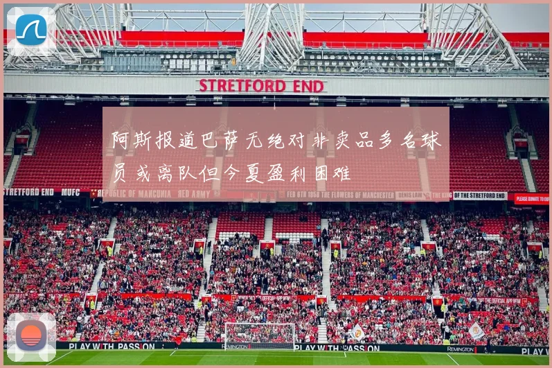 阿斯报道巴萨无绝对非卖品多名球员或离队但今夏盈利困难