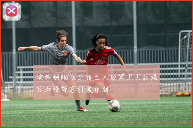 埃弗顿瞄准亚特兰大边翼卫贝拉诺瓦加强阵容引援计划