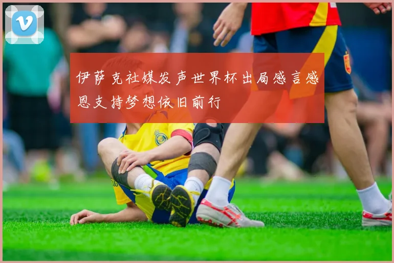 伊萨克社媒发声世界杯出局感言感恩支持梦想依旧前行