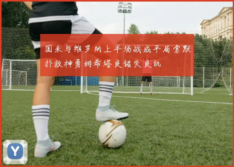 国米与维罗纳上半场战成平局索默扑救神勇姆希塔良错失良机