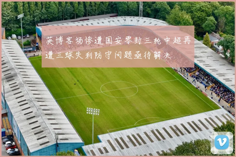 英博客场惨遭国安零封三轮中超再遭三球失利防守问题亟待解决