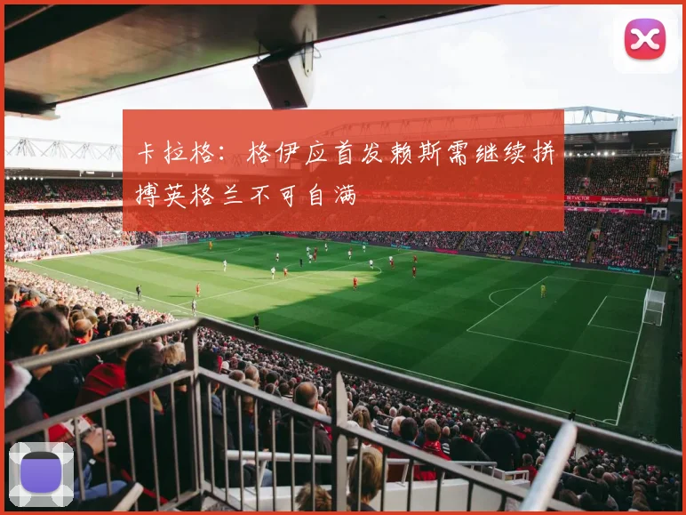 卡拉格：格伊应首发赖斯需继续拼搏英格兰不可自满
