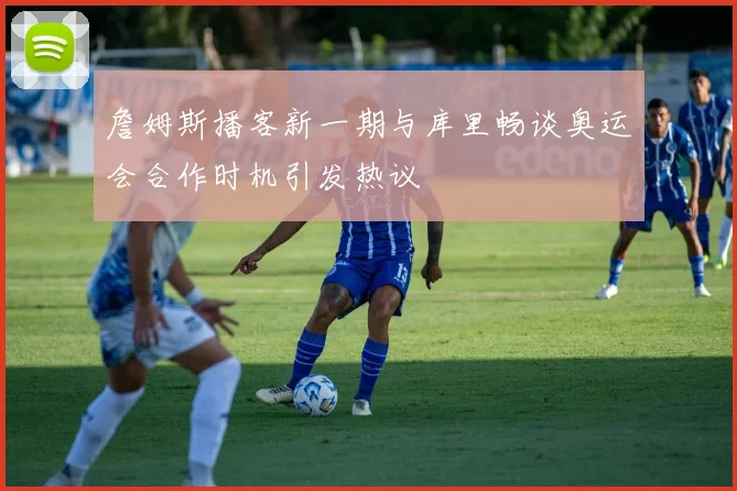 詹姆斯播客新一期与库里畅谈奥运会合作时机引发热议