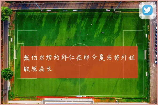 戴伯尔续约拜仁在即今夏或将外租锻炼成长