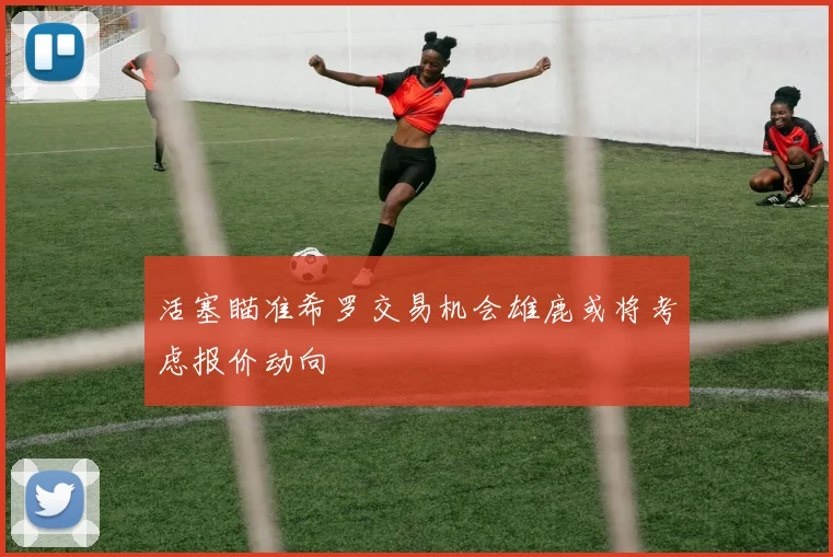 活塞瞄准希罗交易机会雄鹿或将考虑报价动向