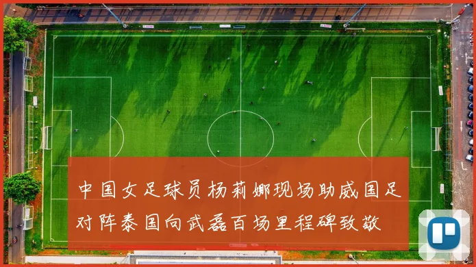 中国女足球员杨莉娜现场助威国足对阵泰国向武磊百场里程碑致敬