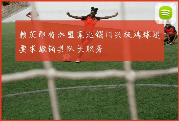 赖茨即将加盟莱比锡门兴极端球迷要求撤销其队长职务