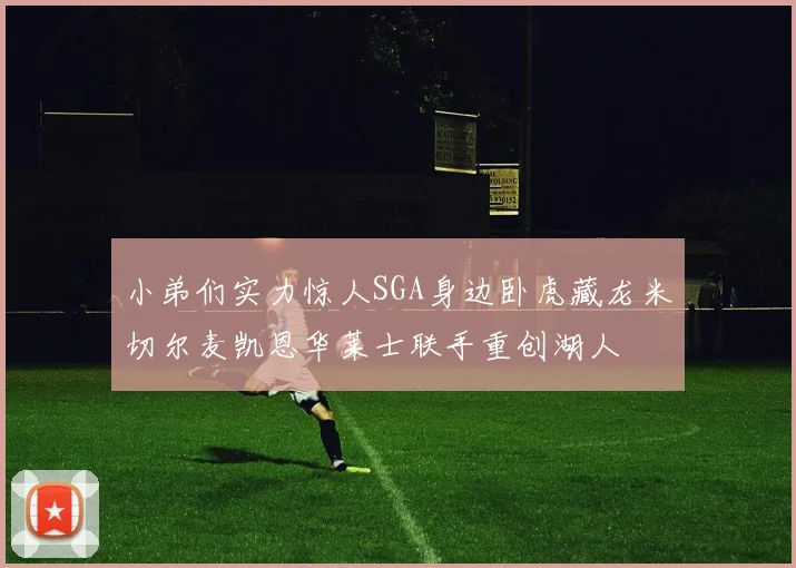 小弟们实力惊人SGA身边卧虎藏龙米切尔麦凯恩华莱士联手重创湖人