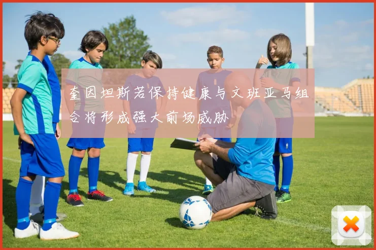 奎因坦斯若保持健康与文班亚马组合将形成强大前场威胁