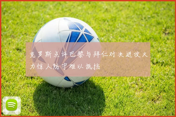 克罗斯点评巴黎与拜仁对决进攻火力惊人防守难以抵挡
