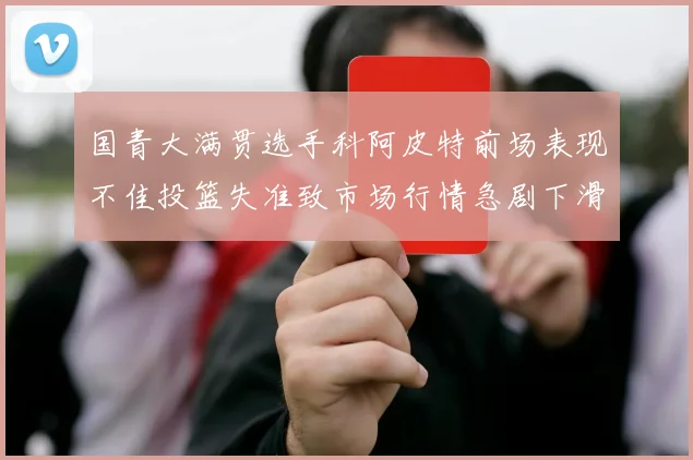 国青大满贯选手科阿皮特前场表现不佳投篮失准致市场行情急剧下滑