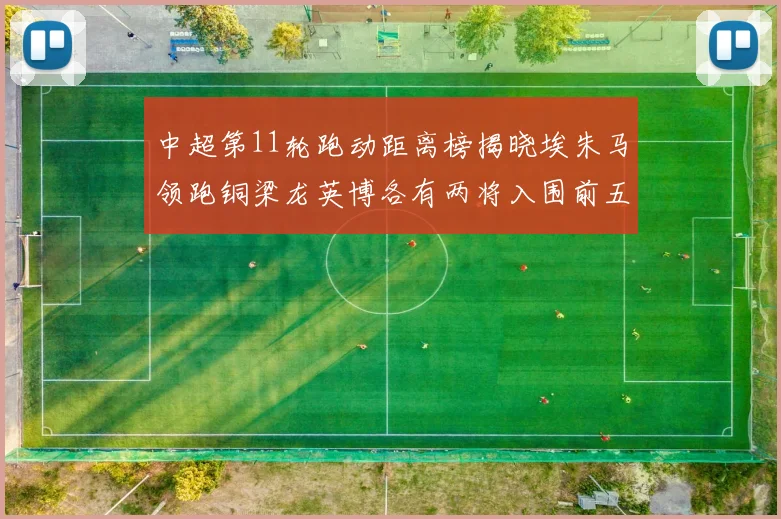 中超第11轮跑动距离榜揭晓埃朱马领跑铜梁龙英博各有两将入围前五