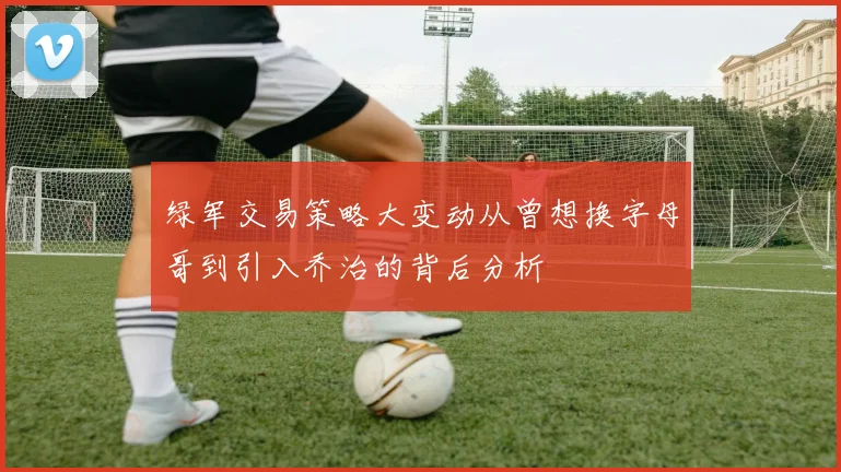 绿军交易策略大变动从曾想换字母哥到引入乔治的背后分析