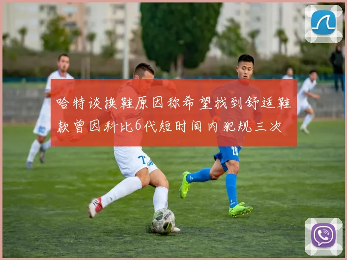 哈特谈换鞋原因称希望找到舒适鞋款曾因科比6代短时间内犯规三次