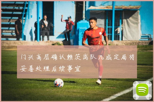 门兴高层确认赖茨离队几成定局将妥善处理后续事宜