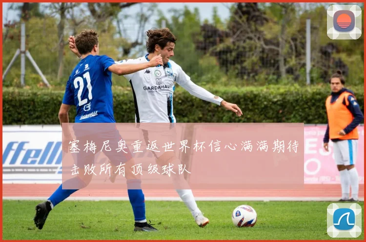塞梅尼奥重返世界杯信心满满期待击败所有顶级球队