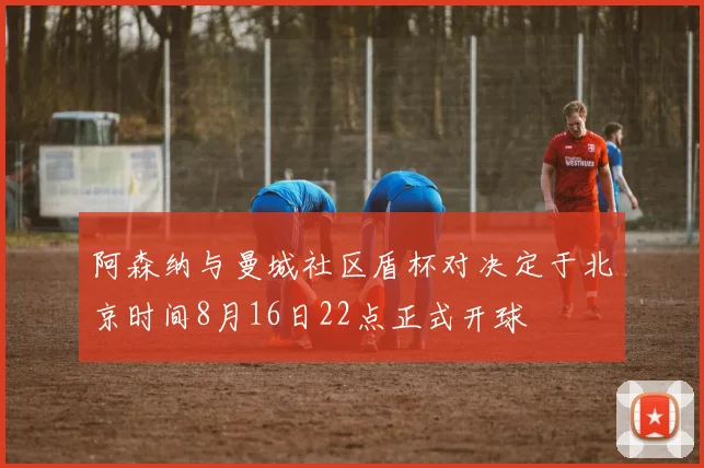 阿森纳与曼城社区盾杯对决定于北京时间8月16日22点正式开球