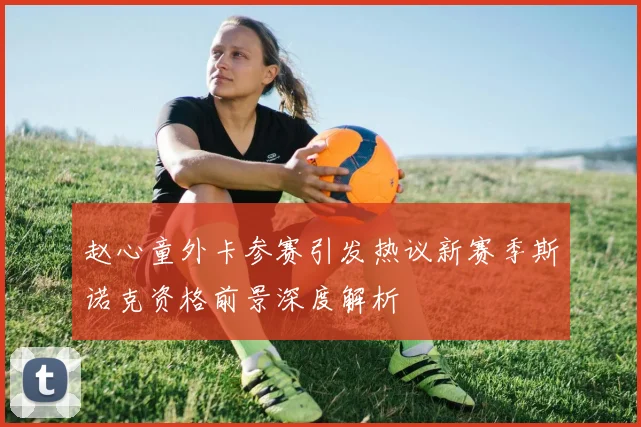 赵心童外卡参赛引发热议新赛季斯诺克资格前景深度解析