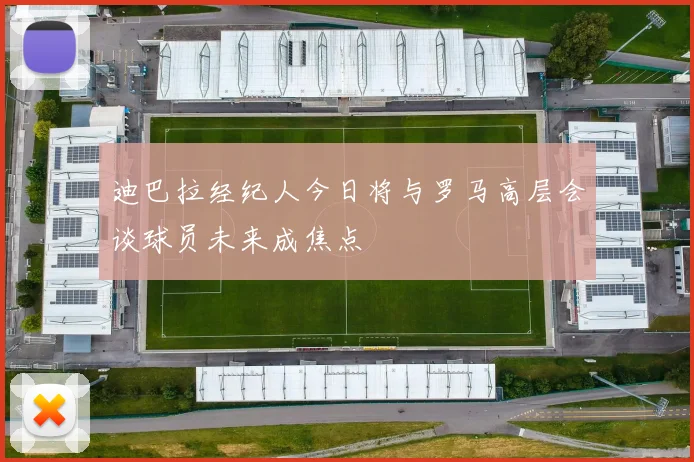 迪巴拉经纪人今日将与罗马高层会谈球员未来成焦点